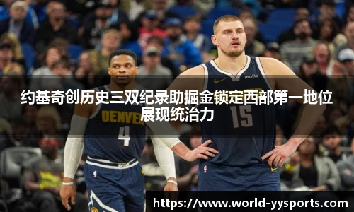 约基奇创历史三双纪录助掘金锁定西部第一地位展现统治力